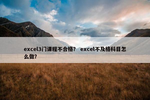 excel3门课程不合格？ excel不及格科目怎么做？