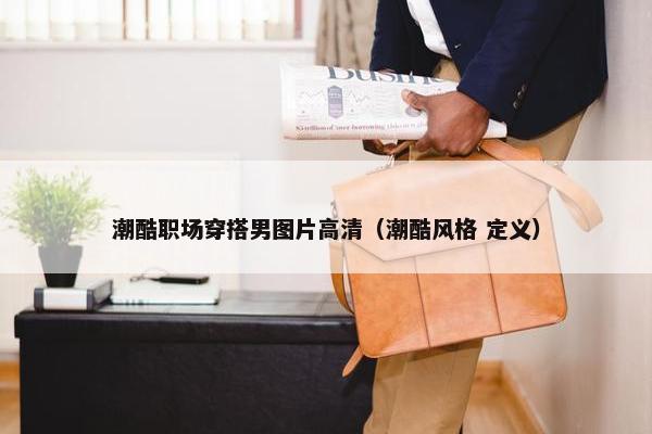 潮酷职场穿搭男图片高清（潮酷风格 定义）