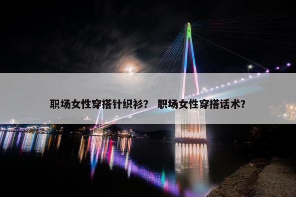 职场女性穿搭针织衫？ 职场女性穿搭话术？