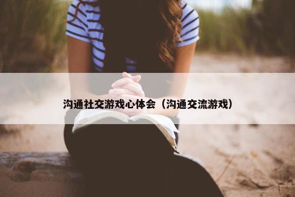 沟通社交游戏心体会（沟通交流游戏）