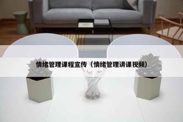 情绪管理课程宣传（情绪管理讲课视频）