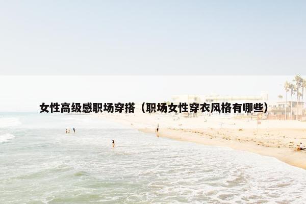 女性高级感职场穿搭（职场女性穿衣风格有哪些）
