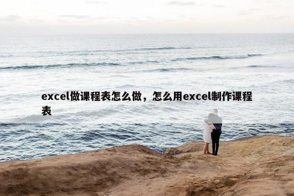 excel做课程表怎么做，怎么用excel制作课程表