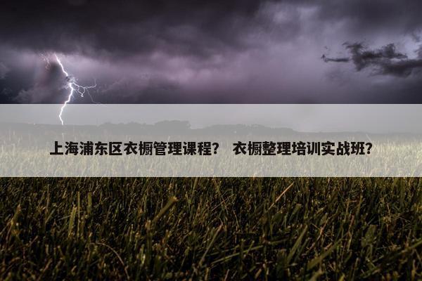 上海浦东区衣橱管理课程？ 衣橱整理培训实战班？