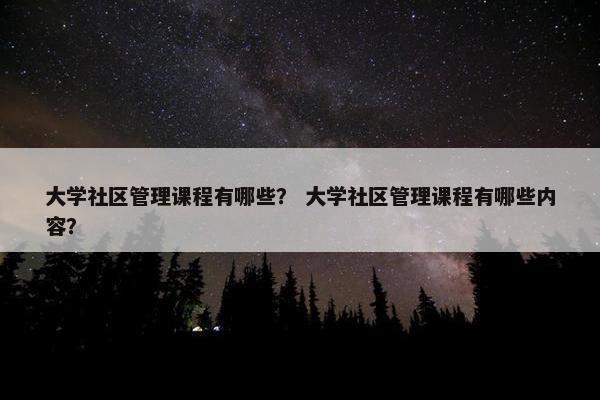 大学社区管理课程有哪些？ 大学社区管理课程有哪些内容？