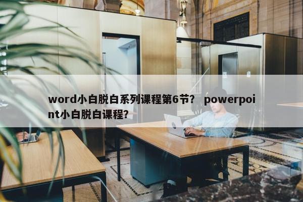word小白脱白系列课程第6节？ powerpoint小白脱白课程？