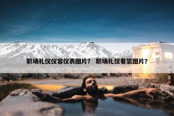 职场礼仪仪容仪表图片？ 职场礼仪着装图片？