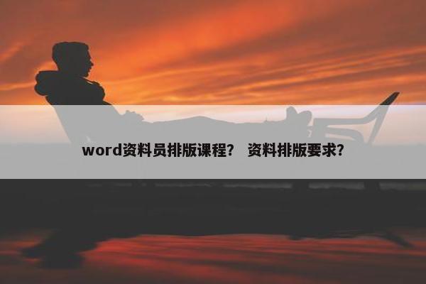 word资料员排版课程？ 资料排版要求？