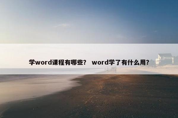 学word课程有哪些？ word学了有什么用？