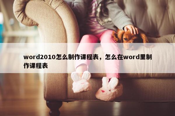 word2010怎么制作课程表，怎么在word里制作课程表