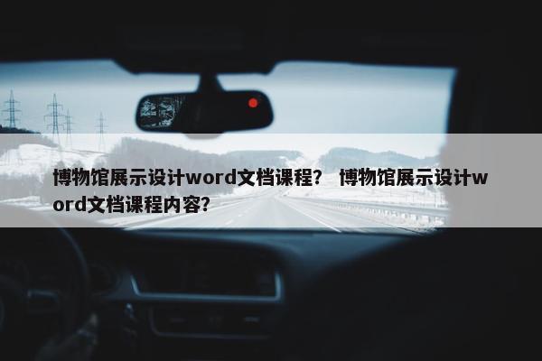 博物馆展示设计word文档课程？ 博物馆展示设计word文档课程内容？