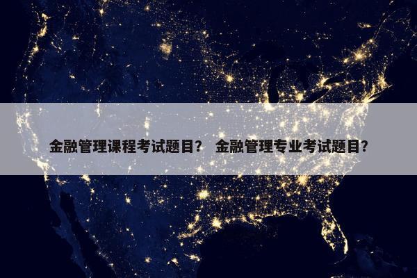 金融管理课程考试题目？ 金融管理专业考试题目？