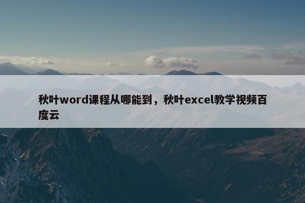 秋叶word课程从哪能到，秋叶excel教学视频百度云