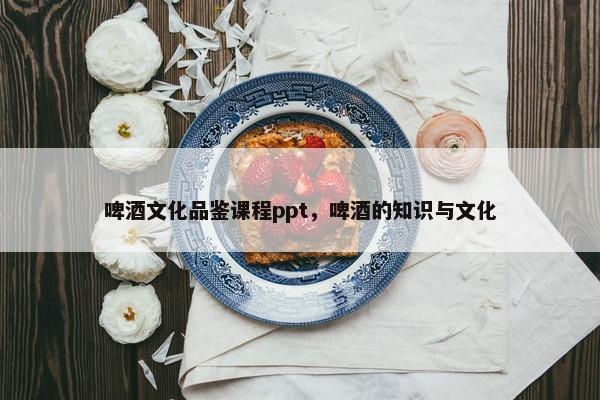 啤酒文化品鉴课程ppt，啤酒的知识与文化