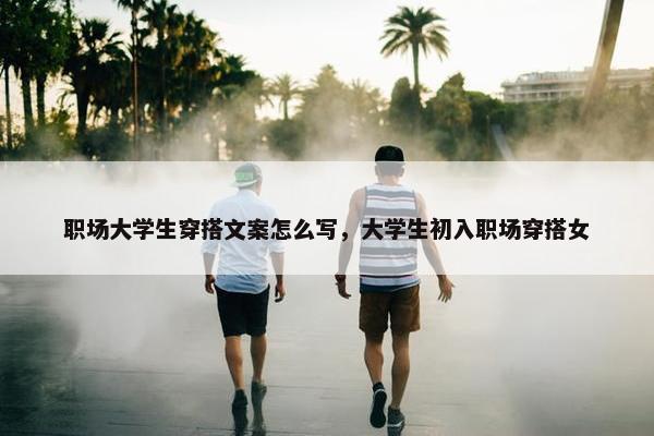职场大学生穿搭文案怎么写，大学生初入职场穿搭女