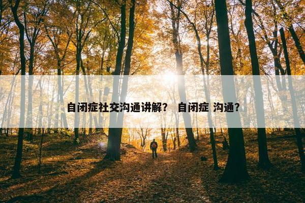 自闭症社交沟通讲解？ 自闭症 沟通？