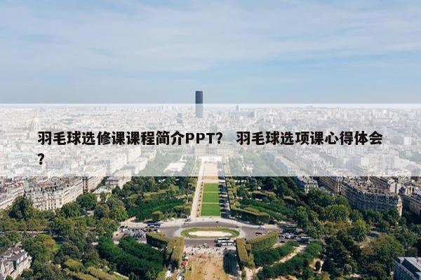 羽毛球选修课课程简介PPT？ 羽毛球选项课心得体会？