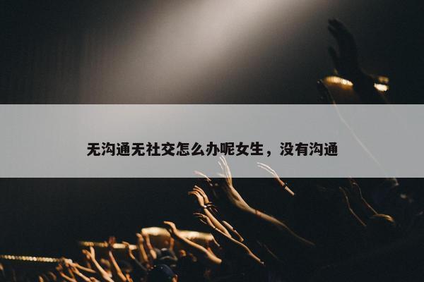 无沟通无社交怎么办呢女生，没有沟通