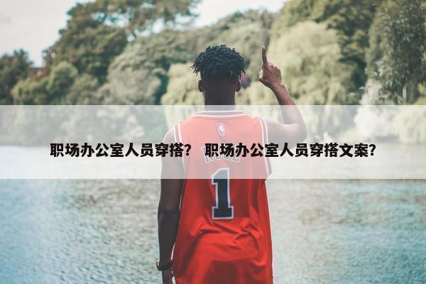 职场办公室人员穿搭？ 职场办公室人员穿搭文案？