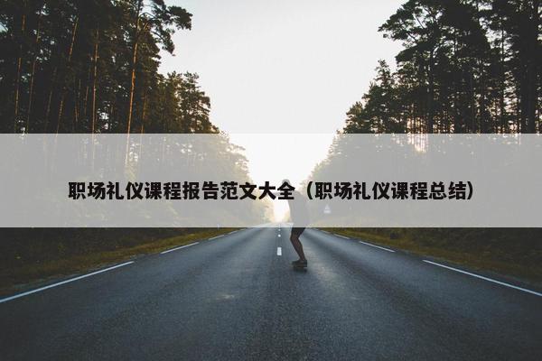 职场礼仪课程报告范文大全（职场礼仪课程总结）