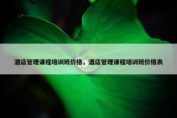 酒店管理课程培训班价格，酒店管理课程培训班价格表