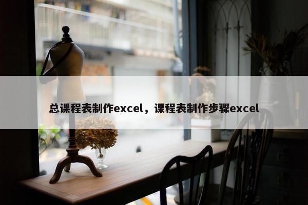 总课程表制作excel，课程表制作步骤excel