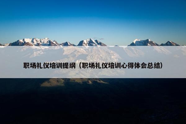 职场礼仪培训提纲（职场礼仪培训心得体会总结）