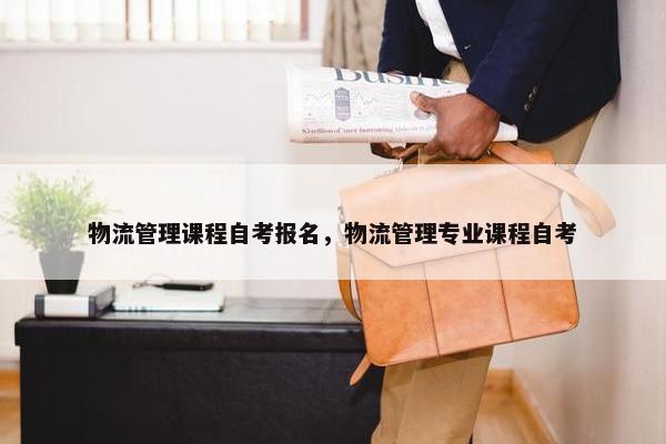 物流管理课程自考报名，物流管理专业课程自考