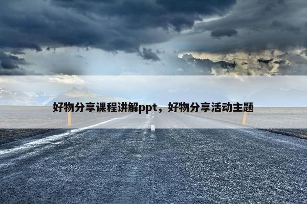 好物分享课程讲解ppt，好物分享活动主题