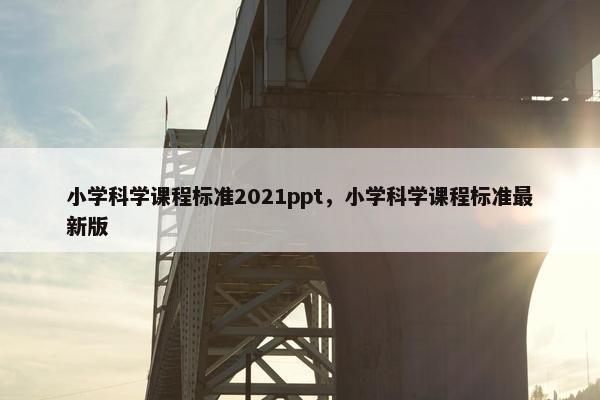 小学科学课程标准2021ppt，小学科学课程标准最新版