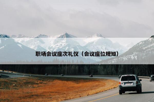 职场会议座次礼仪（会议座位规矩）