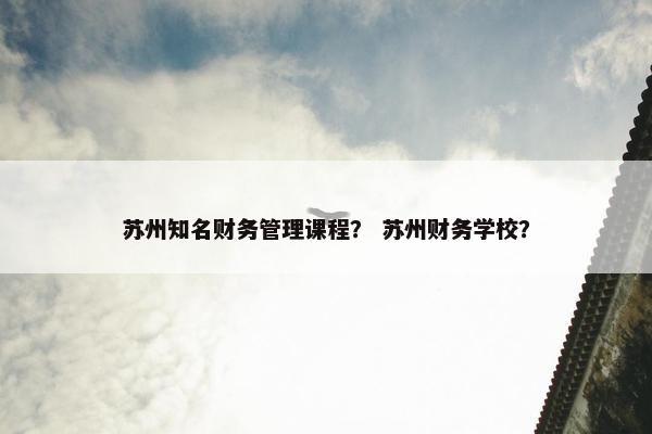 苏州知名财务管理课程？ 苏州财务学校？