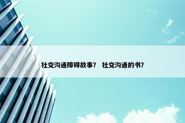 社交沟通障碍故事？ 社交沟通的书？
