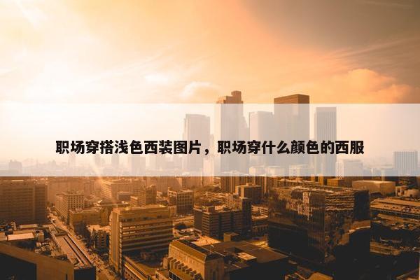 职场穿搭浅色西装图片，职场穿什么颜色的西服