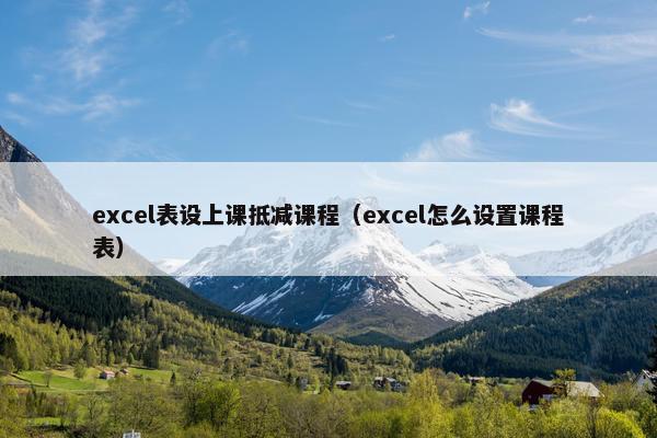 excel表设上课抵减课程（excel怎么设置课程表）