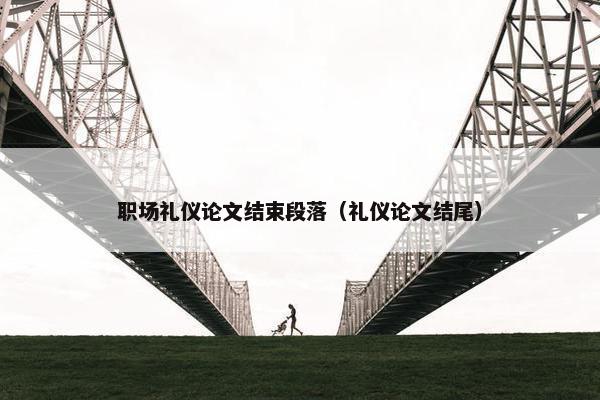 职场礼仪论文结束段落（礼仪论文结尾）