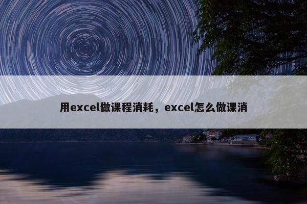 用excel做课程消耗，excel怎么做课消
