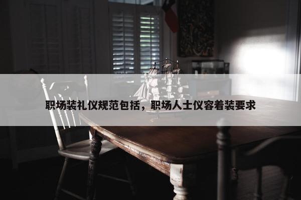 职场装礼仪规范包括，职场人士仪容着装要求