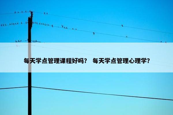 每天学点管理课程好吗？ 每天学点管理心理学？