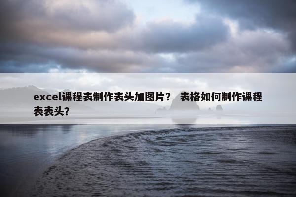 excel课程表制作表头加图片？ 表格如何制作课程表表头？