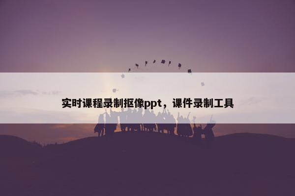 实时课程录制抠像ppt，课件录制工具