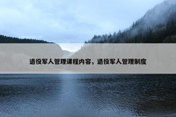 退役军人管理课程内容，退役军人管理制度