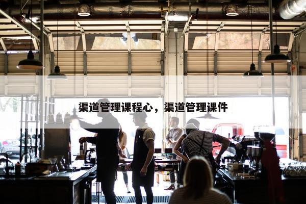 渠道管理课程心，渠道管理课件