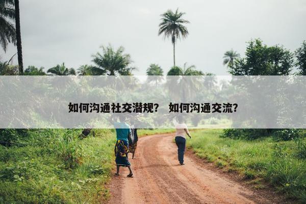 如何沟通社交潜规？ 如何沟通交流？