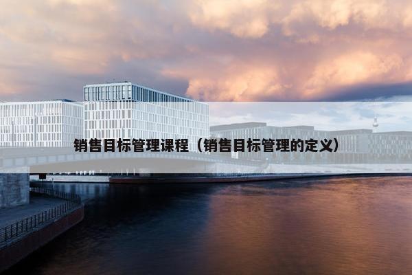 销售目标管理课程（销售目标管理的定义）