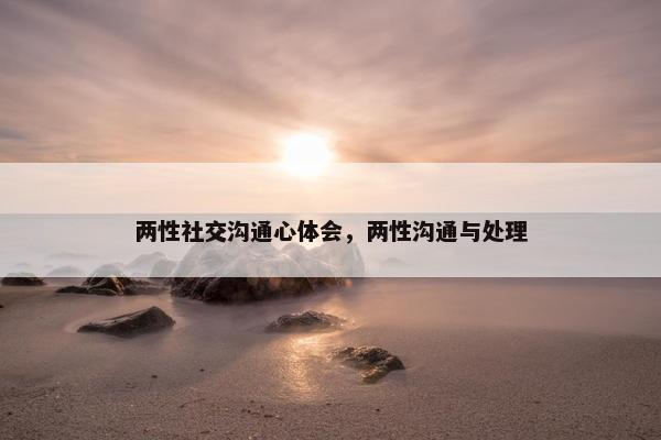 两性社交沟通心体会，两性沟通与处理